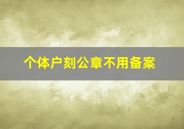 个体户刻公章不用备案