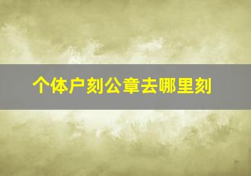 个体户刻公章去哪里刻