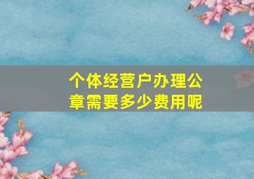 个体经营户办理公章需要多少费用呢