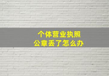 个体营业执照公章丢了怎么办