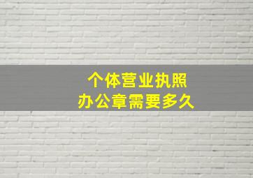 个体营业执照办公章需要多久