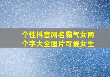 个性抖音网名霸气女两个字大全图片可爱女生