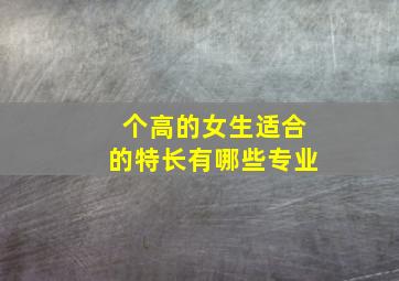 个高的女生适合的特长有哪些专业