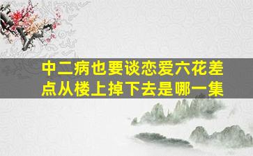 中二病也要谈恋爱六花差点从楼上掉下去是哪一集