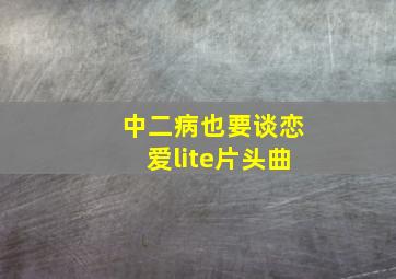 中二病也要谈恋爱lite片头曲