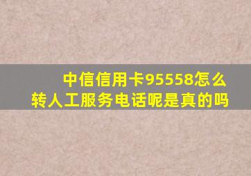 中信信用卡95558怎么转人工服务电话呢是真的吗