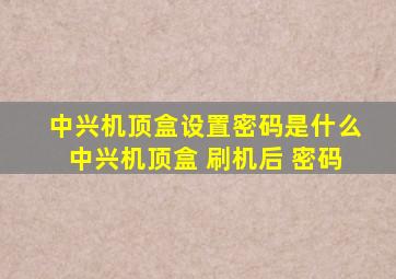 中兴机顶盒设置密码是什么中兴机顶盒 刷机后 密码