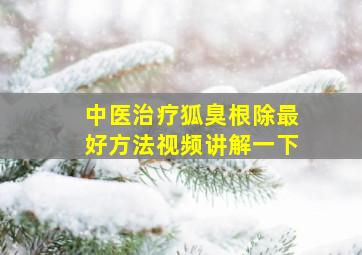 中医治疗狐臭根除最好方法视频讲解一下