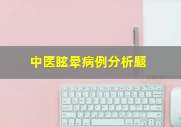 中医眩晕病例分析题