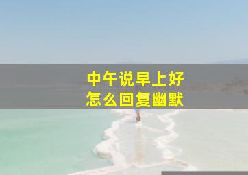 中午说早上好怎么回复幽默