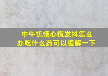 中午饥饿心慌发抖怎么办吃什么药可以缓解一下