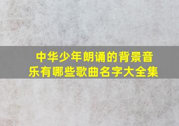 中华少年朗诵的背景音乐有哪些歌曲名字大全集