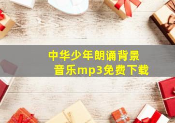 中华少年朗诵背景音乐mp3免费下载