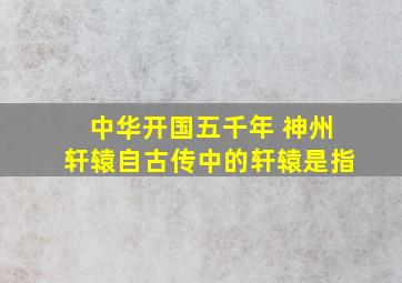 中华开国五千年 神州轩辕自古传中的轩辕是指