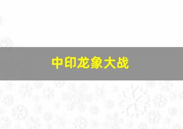 中印龙象大战