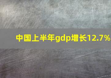 中国上半年gdp增长12.7%