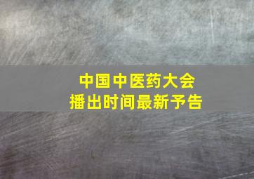 中国中医药大会播出时间最新予告