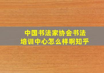 中国书法家协会书法培训中心怎么样啊知乎