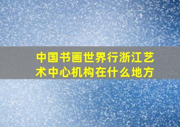 中国书画世界行浙江艺术中心机构在什么地方