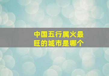 中国五行属火最旺的城市是哪个