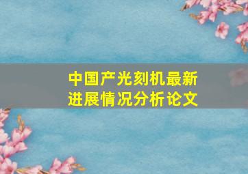 中国产光刻机最新进展情况分析论文