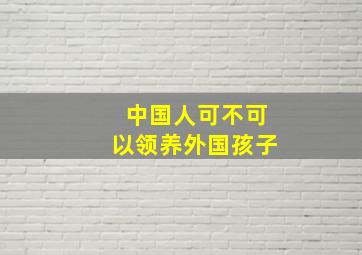 中国人可不可以领养外国孩子