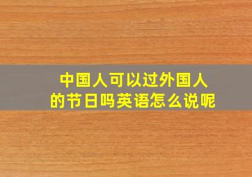 中国人可以过外国人的节日吗英语怎么说呢