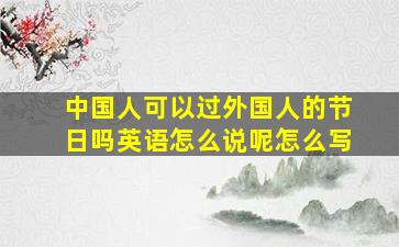 中国人可以过外国人的节日吗英语怎么说呢怎么写