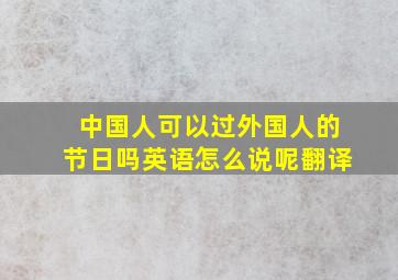 中国人可以过外国人的节日吗英语怎么说呢翻译