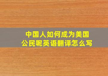 中国人如何成为美国公民呢英语翻译怎么写