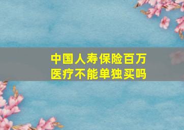 中国人寿保险百万医疗不能单独买吗