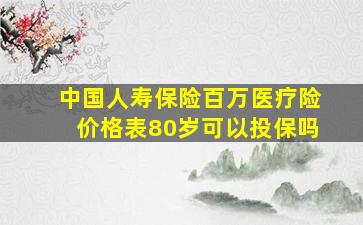 中国人寿保险百万医疗险价格表80岁可以投保吗