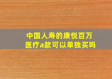 中国人寿的康悦百万医疗a款可以单独买吗