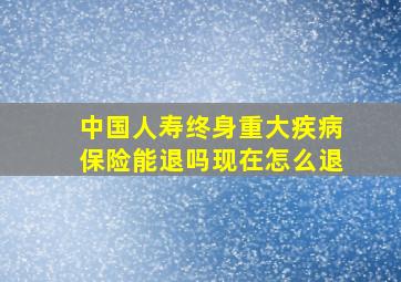 中国人寿终身重大疾病保险能退吗现在怎么退