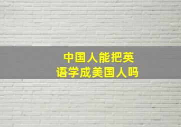 中国人能把英语学成美国人吗