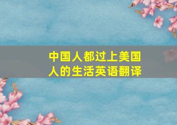 中国人都过上美国人的生活英语翻译