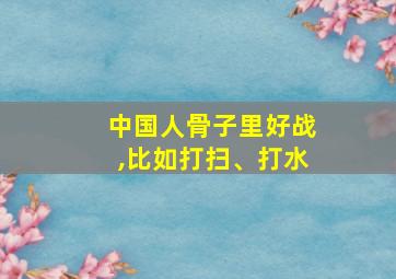 中国人骨子里好战,比如打扫、打水