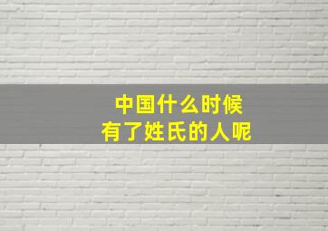 中国什么时候有了姓氏的人呢