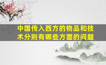 中国传入西方的物品和技术分别有哪些方面的问题