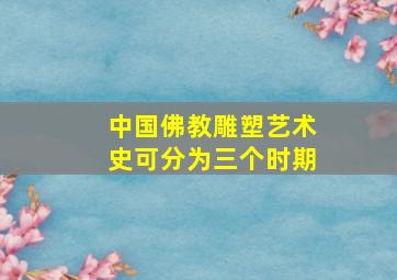 中国佛教雕塑艺术史可分为三个时期