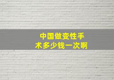 中国做变性手术多少钱一次啊