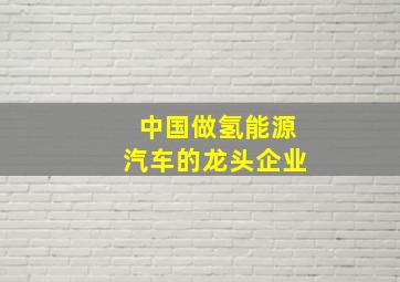 中国做氢能源汽车的龙头企业