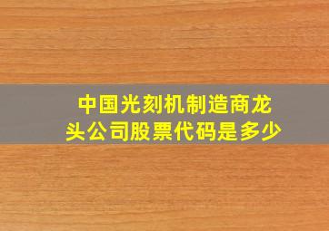 中国光刻机制造商龙头公司股票代码是多少