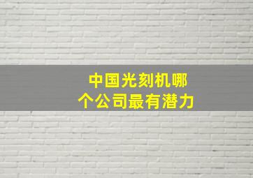 中国光刻机哪个公司最有潜力