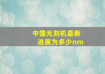 中国光刻机最新进展为多少nm