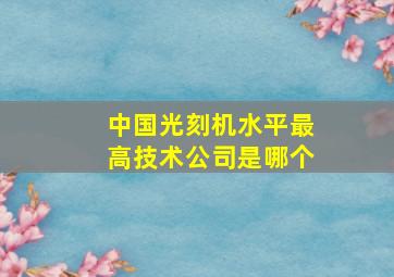 中国光刻机水平最高技术公司是哪个