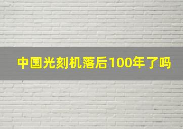 中国光刻机落后100年了吗