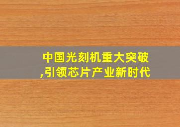 中国光刻机重大突破,引领芯片产业新时代