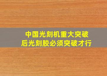 中国光刻机重大突破后光刻胶必须突破才行