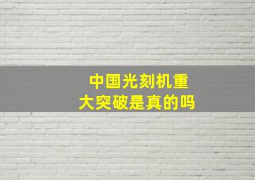 中国光刻机重大突破是真的吗